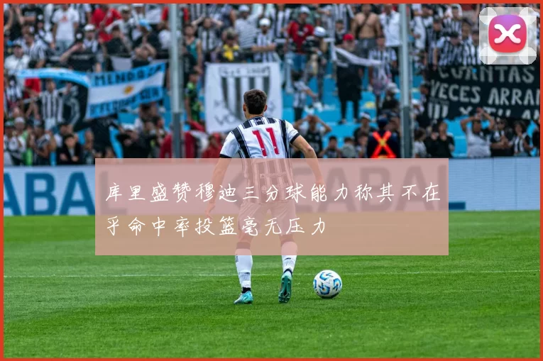 库里盛赞穆迪三分球能力称其不在乎命中率投篮毫无压力