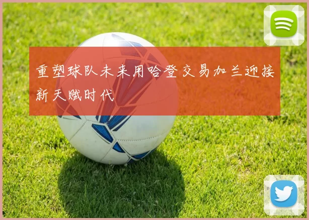 重塑球队未来用哈登交易加兰迎接新天赋时代