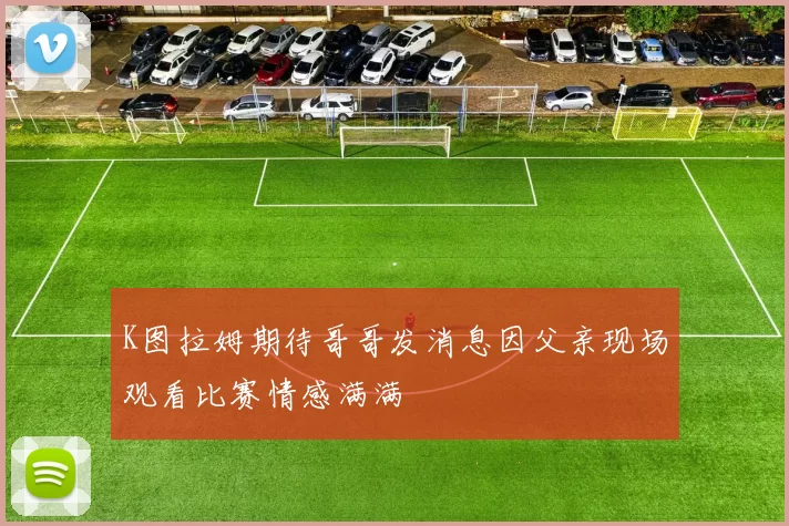 K图拉姆期待哥哥发消息因父亲现场观看比赛情感满满
