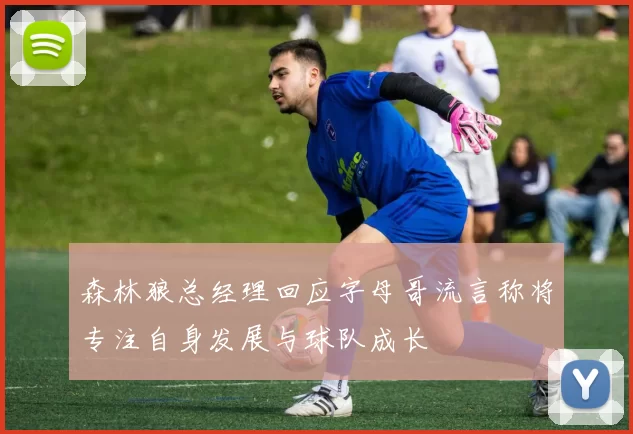 森林狼总经理回应字母哥流言称将专注自身发展与球队成长