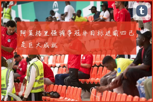 阿莱格里强调争冠非目标进前四已是巨大成就