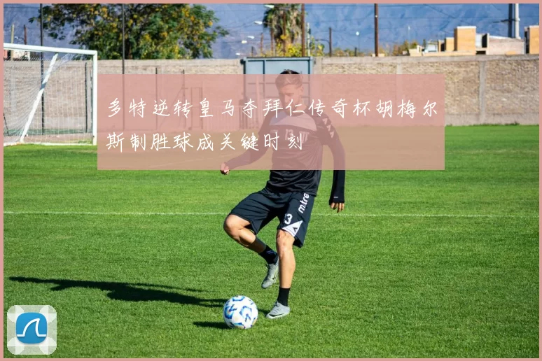 多特逆转皇马夺拜仁传奇杯胡梅尔斯制胜球成关键时刻