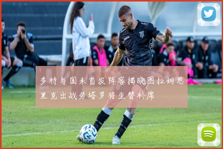 多特与国米首发阵容揭晓图拉姆恩里克出战劳塔罗将坐替补席